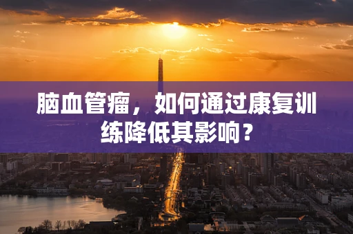 脑血管瘤，如何通过康复训练降低其影响？