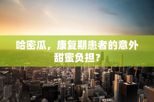 哈密瓜，康复期患者的意外甜蜜负担？