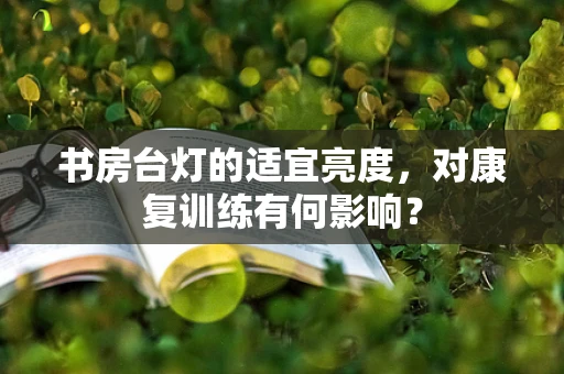 书房台灯的适宜亮度，对康复训练有何影响？