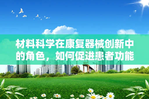材料科学在康复器械创新中的角色，如何促进患者功能恢复？