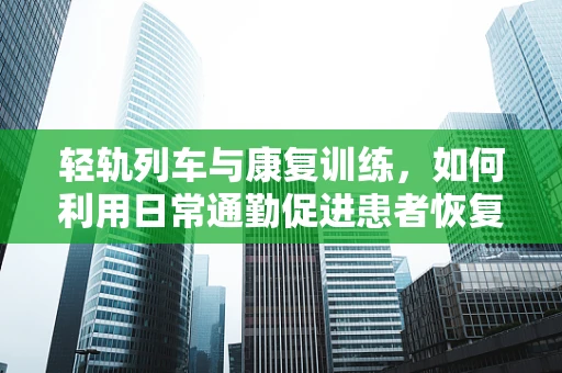 轻轨列车与康复训练，如何利用日常通勤促进患者恢复？