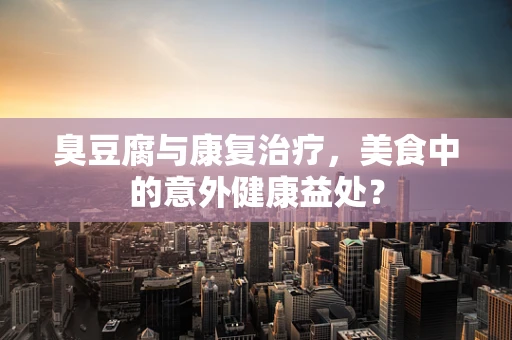 臭豆腐与康复治疗，美食中的意外健康益处？