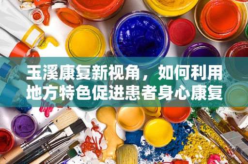 玉溪康复新视角，如何利用地方特色促进患者身心康复？