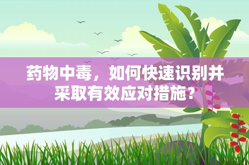 药物中毒，如何快速识别并采取有效应对措施？