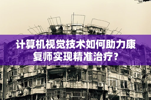 计算机视觉技术如何助力康复师实现精准治疗？