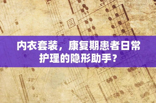 内衣套装，康复期患者日常护理的隐形助手？