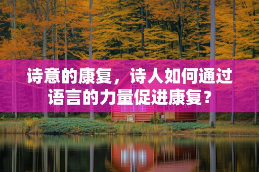诗意的康复，诗人如何通过语言的力量促进康复？