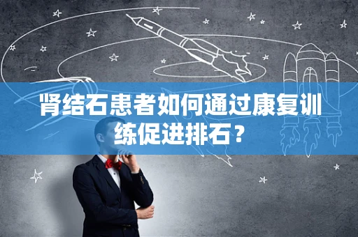 肾结石患者如何通过康复训练促进排石？