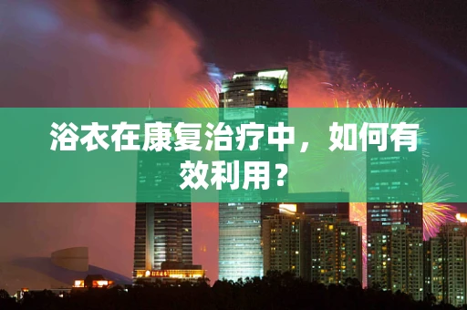 浴衣在康复治疗中，如何有效利用？