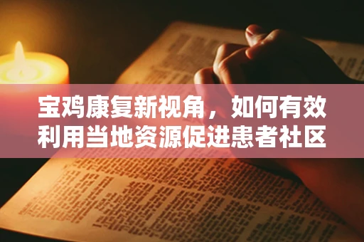宝鸡康复新视角，如何有效利用当地资源促进患者社区康复？