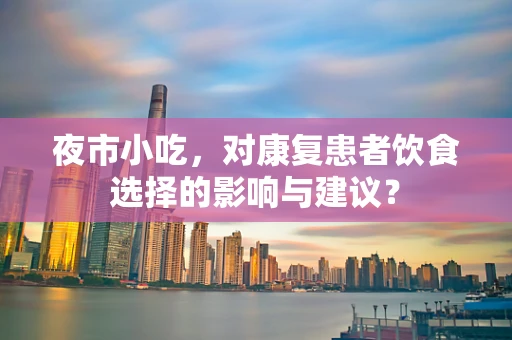 夜市小吃，对康复患者饮食选择的影响与建议？