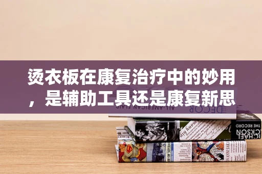 烫衣板在康复治疗中的妙用，是辅助工具还是康复新思路？
