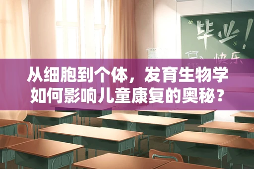 从细胞到个体，发育生物学如何影响儿童康复的奥秘？