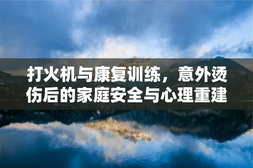 打火机与康复训练，意外烫伤后的家庭安全与心理重建