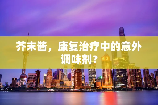 芥末酱，康复治疗中的意外调味剂？