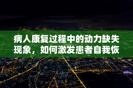 病人康复过程中的动力缺失现象，如何激发患者自我恢复的潜能？