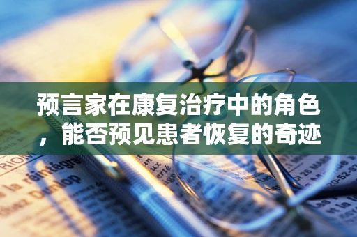 预言家在康复治疗中的角色，能否预见患者恢复的奇迹？