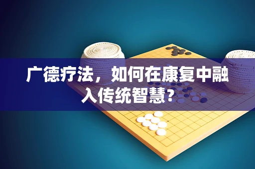 广德疗法，如何在康复中融入传统智慧？