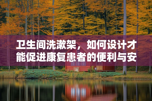 卫生间洗漱架，如何设计才能促进康复患者的便利与安全？
