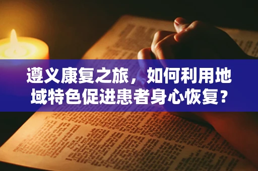 遵义康复之旅，如何利用地域特色促进患者身心恢复？