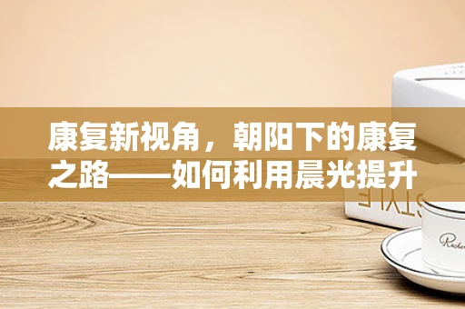 康复新视角，朝阳下的康复之路——如何利用晨光提升患者日间康复效果？