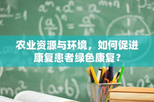 农业资源与环境，如何促进康复患者绿色康复？