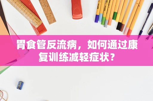 胃食管反流病，如何通过康复训练减轻症状？