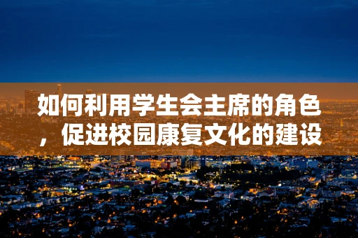 如何利用学生会主席的角色，促进校园康复文化的建设？