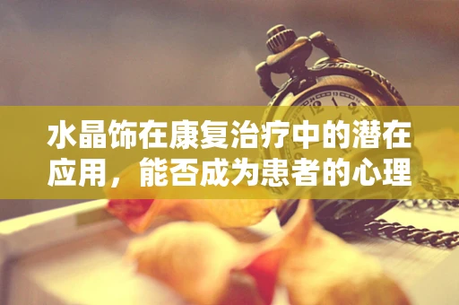 水晶饰在康复治疗中的潜在应用，能否成为患者的心理良药？