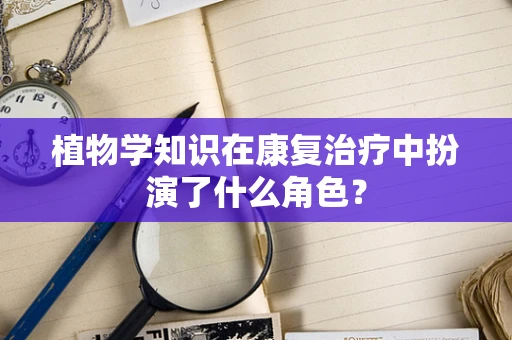 植物学知识在康复治疗中扮演了什么角色？