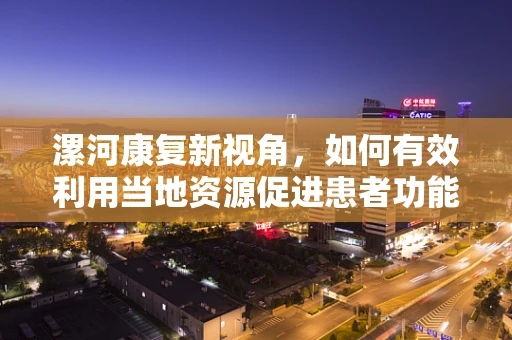 漯河康复新视角，如何有效利用当地资源促进患者功能恢复？