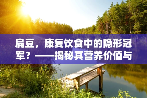 扁豆，康复饮食中的隐形冠军？——揭秘其营养价值与食用建议