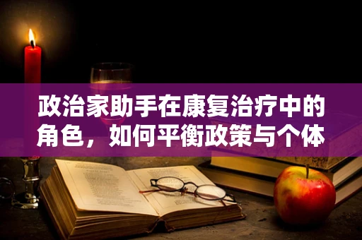 政治家助手在康复治疗中的角色，如何平衡政策与个体需求？