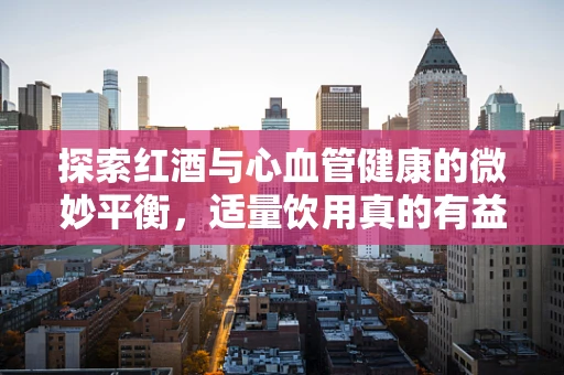 探索红酒与心血管健康的微妙平衡，适量饮用真的有益吗？