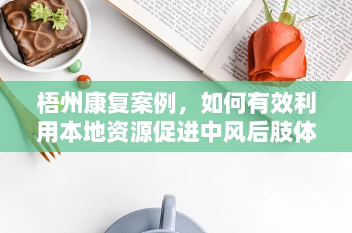 梧州康复案例，如何有效利用本地资源促进中风后肢体功能恢复？