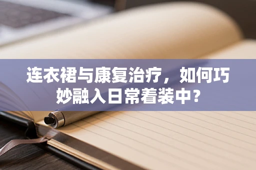 连衣裙与康复治疗，如何巧妙融入日常着装中？