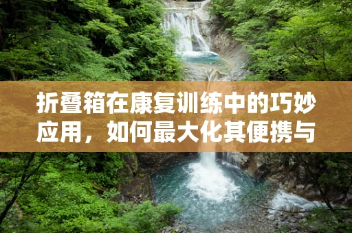 折叠箱在康复训练中的巧妙应用，如何最大化其便携与功能性的平衡？