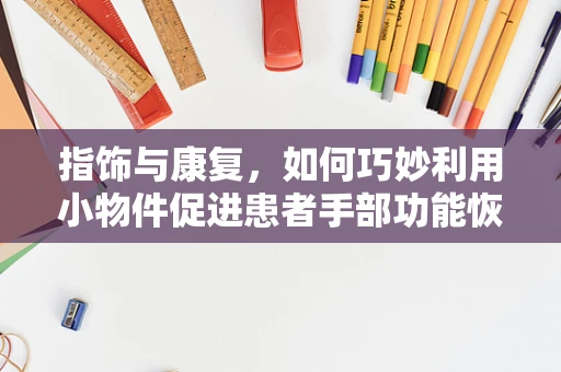 指饰与康复，如何巧妙利用小物件促进患者手部功能恢复？