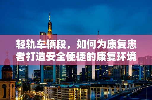 轻轨车辆段，如何为康复患者打造安全便捷的康复环境？