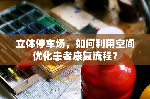 立体停车场，如何利用空间优化患者康复流程？
