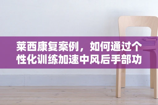 莱西康复案例，如何通过个性化训练加速中风后手部功能恢复？