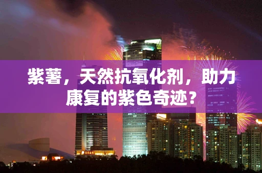 紫薯，天然抗氧化剂，助力康复的紫色奇迹？