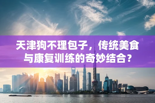 天津狗不理包子，传统美食与康复训练的奇妙结合？