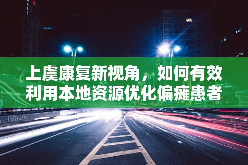 上虞康复新视角，如何有效利用本地资源优化偏瘫患者家庭康复环境？