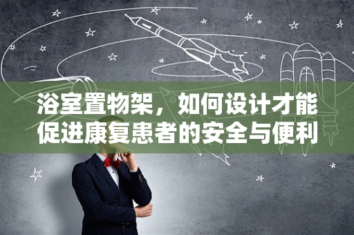 浴室置物架，如何设计才能促进康复患者的安全与便利？