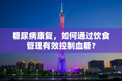 糖尿病康复，如何通过饮食管理有效控制血糖？