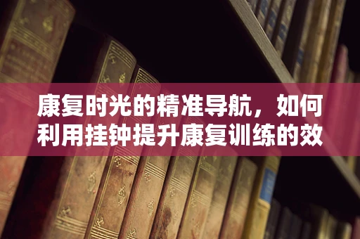康复时光的精准导航，如何利用挂钟提升康复训练的效率？