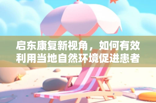 启东康复新视角，如何有效利用当地自然环境促进患者身心康复？