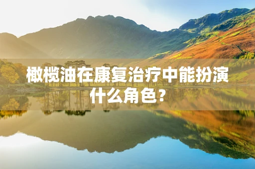 橄榄油在康复治疗中能扮演什么角色？