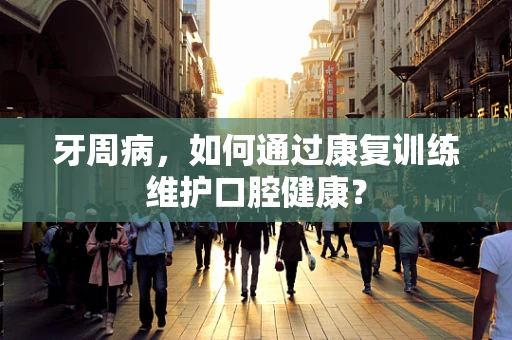 牙周病，如何通过康复训练维护口腔健康？